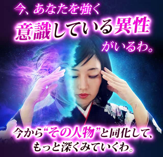 今、あなたを強く意識している異性がいるわ。今から“その人物”と同化して、もっと深くみていくわ。