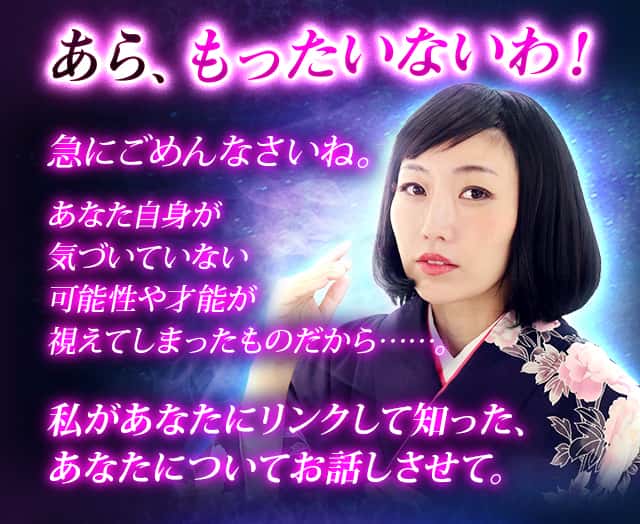 あら、もったいないわ！急にごめんなさいね。あなた自身が気づいていない可能性や才能が視えてしまったものだから……。私があなたにリンクして知った、あなたについてお話しさせて。